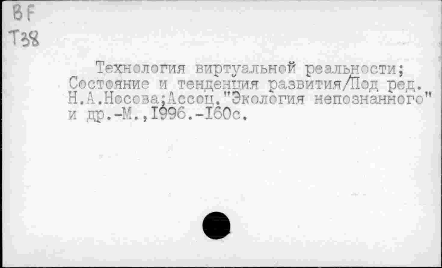 ﻿8Р
Технология виртуальной реальности; Состояние и тенденция развития/!од ред. Н.А.Носова;Ассоц.’’Экология непознанного" и др.-И.,1996.-160с.